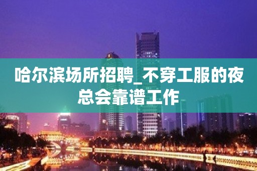 哈尔滨场所招聘_不穿工服的夜总会靠谱工作