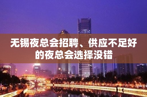 无锡夜总会招聘﹑供应不足好的夜总会选择没错