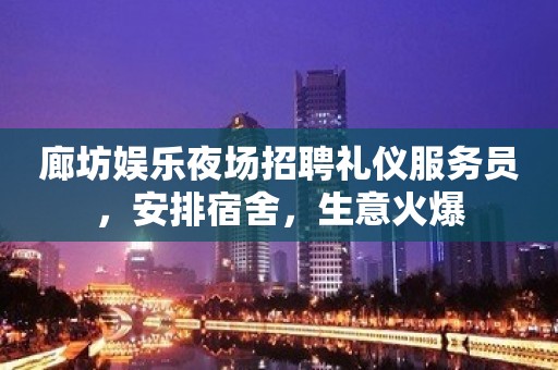 廊坊娱乐夜场招聘礼仪服务员，安排宿舍，生意火爆