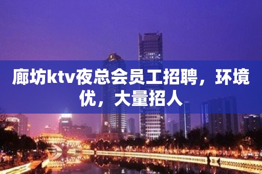 廊坊ktv夜总会员工招聘，环境优，大量招人