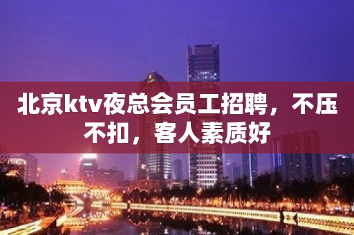 北京ktv夜总会员工招聘，不压不扣，客人素质好