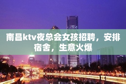 南昌ktv夜总会女孩招聘，安排宿舍，生意火爆