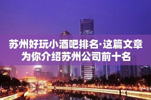 苏州好玩小酒吧排名·这篇文章为你介绍苏州公司前十名