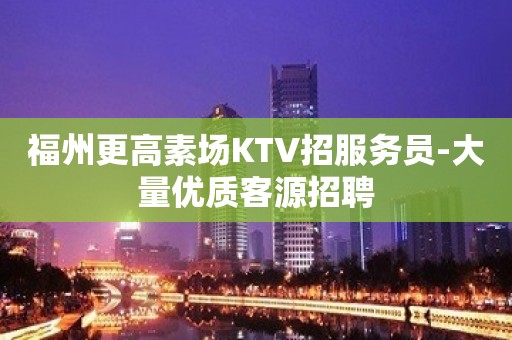 福州更高素场KTV招服务员-大量优质客源招聘