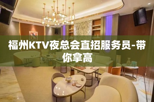 福州KTV夜总会直招服务员-带你拿高