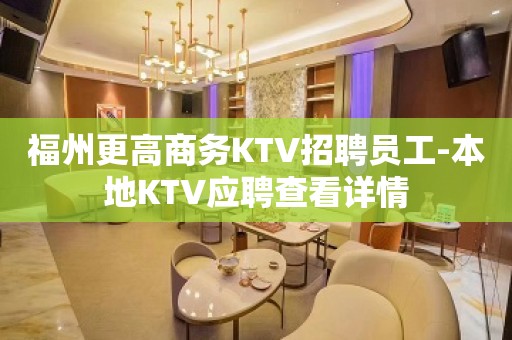 福州更高商务KTV招聘员工-本地KTV应聘查看详情