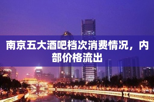 南京五大酒吧档次消费情况，内部价格流出