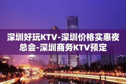 深圳好玩KTV-深圳价格实惠夜总会-深圳商务KTV预定