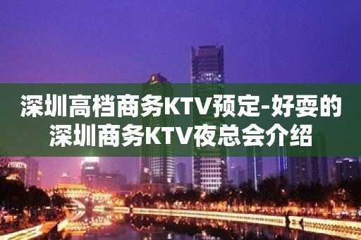 深圳高档商务KTV预定-好耍的深圳商务KTV夜总会介绍