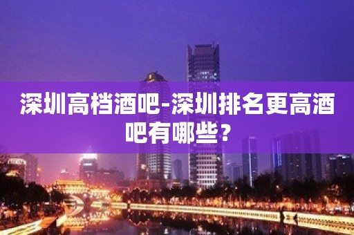 深圳高档酒吧-深圳排名更高酒吧有哪些？