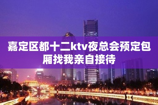 嘉定区都十二ktv夜总会预定包厢找我亲自接待