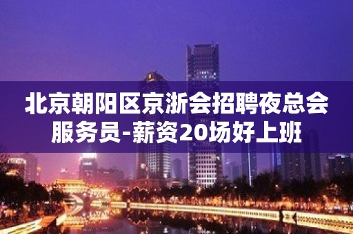 北京朝阳区京浙会招聘夜总会服务员-薪资20场好上班