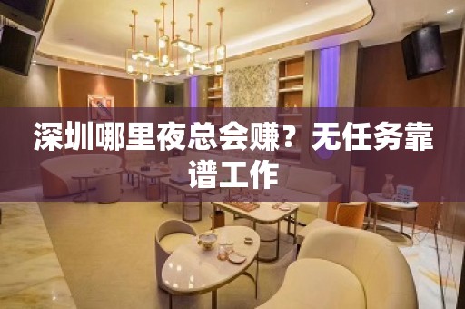 深圳哪里夜总会赚？无任务靠谱工作