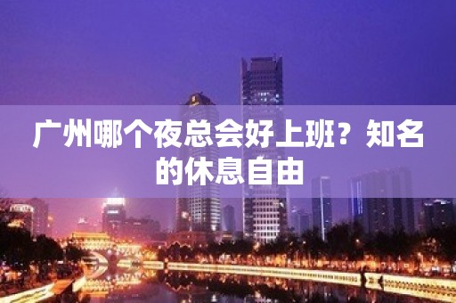 广州哪个夜总会好上班？知名的休息自由