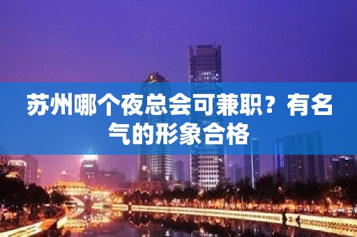 苏州哪个夜总会可兼职？有名气的形象合格