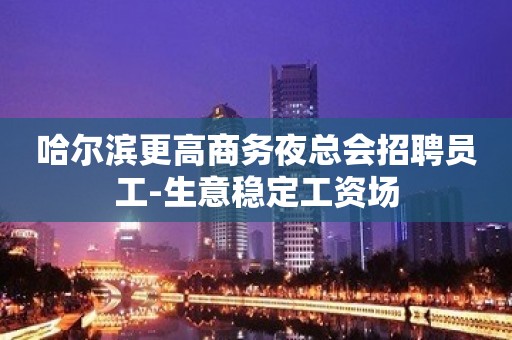 哈尔滨更高商务夜总会招聘员工-生意稳定工资场