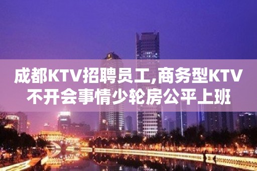 成都KTV招聘员工,商务型KTV不开会事情少轮房公平上班