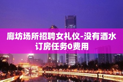 廊坊场所招聘女礼仪-没有酒水订房任务0费用