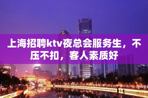 上海招聘ktv夜总会服务生，不压不扣，客人素质好