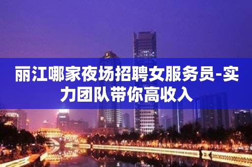 丽江哪家夜场招聘女服务员-实力团队带你高收入