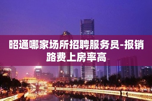 昭通哪家场所招聘服务员-报销路费上房率高