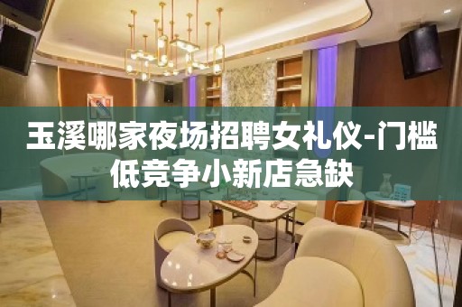 玉溪哪家夜场招聘女礼仪-门槛低竞争小新店急缺