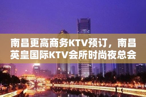 南昌更高商务KTV预订，南昌英皇国际KTV会所时尚夜总会