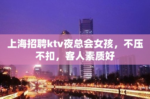 上海招聘ktv夜总会女孩，不压不扣，客人素质好