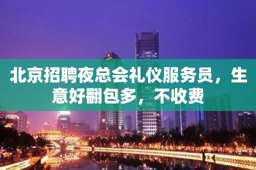 北京招聘夜总会礼仪服务员，生意好翻包多，不收费