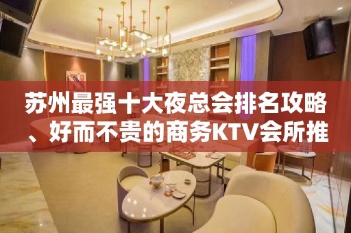 苏州最强十大夜总会排名攻略、好而不贵的商务KTV会所推荐