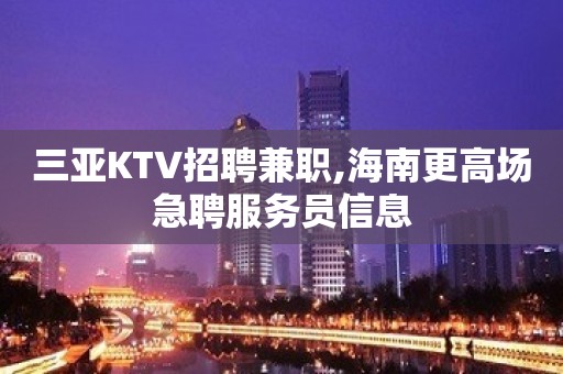 三亚KTV招聘兼职,海南更高场急聘服务员信息