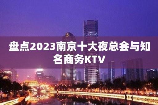 盘点2023南京十大夜总会与知名商务KTV