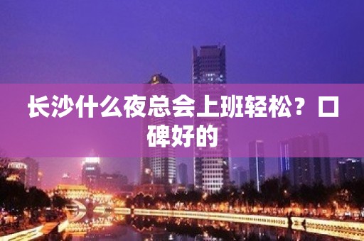 长沙什么夜总会上班轻松？口碑好的