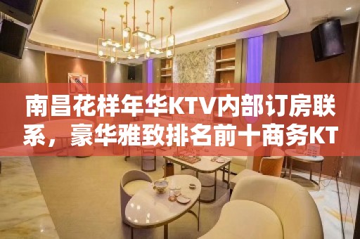 南昌花样年华KTV内部订房联系，豪华雅致排名前十商务KTV