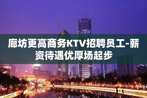 廊坊更高商务KTV招聘员工-薪资待遇优厚场起步