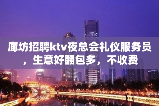 廊坊招聘ktv夜总会礼仪服务员，生意好翻包多，不收费