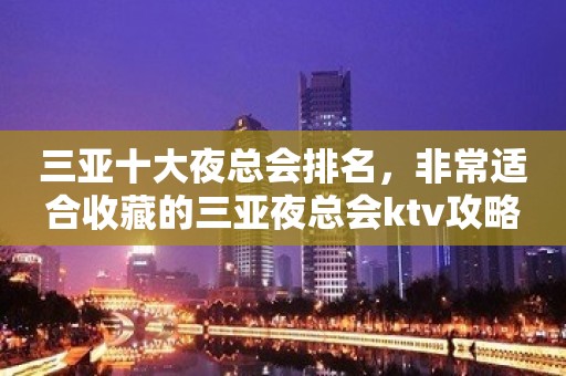 三亚十大夜总会排名，非常适合收藏的三亚夜总会ktv攻略