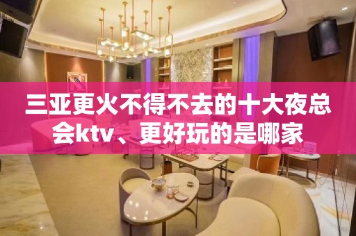 三亚更火不得不去的十大夜总会ktv、更好玩的是哪家