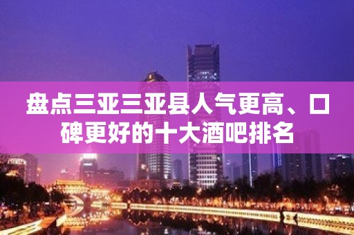 盘点三亚三亚县人气更高、口碑更好的十大酒吧排名