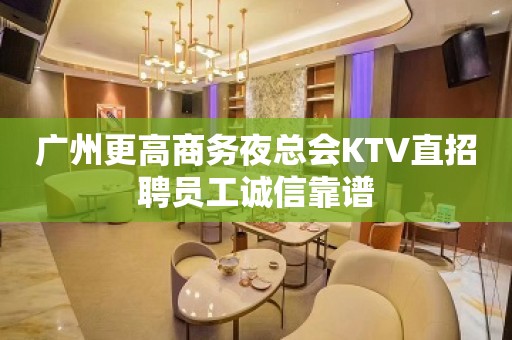 广州更高商务夜总会KTV直招聘员工诚信靠谱