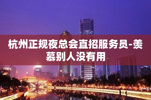 杭州正规夜总会直招服务员-羡慕别人没有用