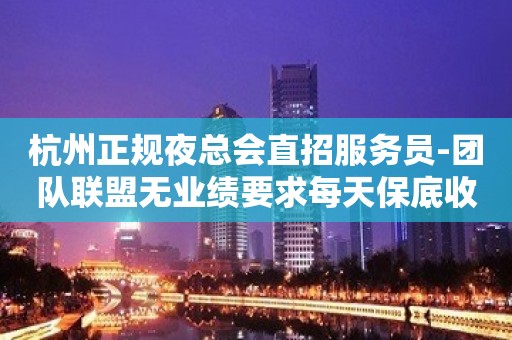 杭州正规夜总会直招服务员-团队联盟无业绩要求每天保底收入