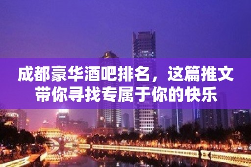 成都豪华酒吧排名，这篇推文带你寻找专属于你的快乐