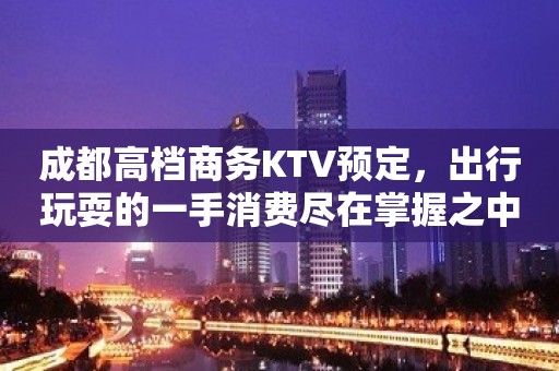 成都高档商务KTV预定，出行玩耍的一手消费尽在掌握之中