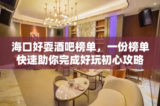 海口好耍酒吧榜单，一份榜单快速助你完成好玩初心攻略