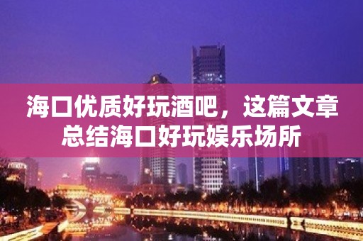 海口优质好玩酒吧，这篇文章总结海口好玩娱乐场所