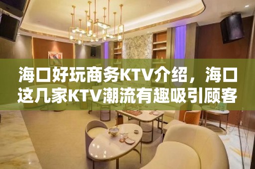 海口好玩商务KTV介绍，海口这几家KTV潮流有趣吸引顾客