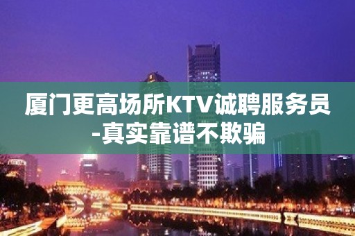 厦门更高场所KTV诚聘服务员-真实靠谱不欺骗