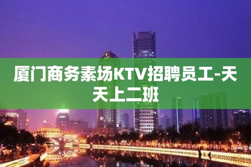 厦门商务素场KTV招聘员工-天天上二班