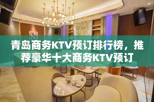 青岛商务KTV预订排行榜，推荐豪华十大商务KTV预订